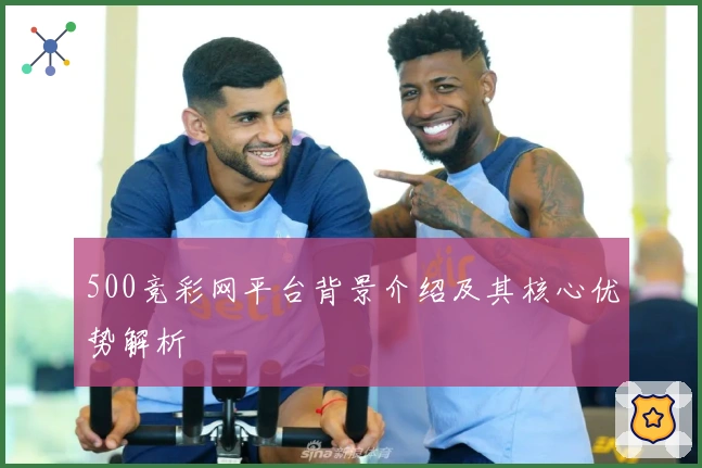 500竞彩网平台背景介绍及其核心优势解析