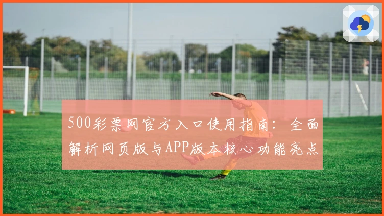 500彩票网官方入口使用指南：全面解析网页版与APP版本核心功能亮点