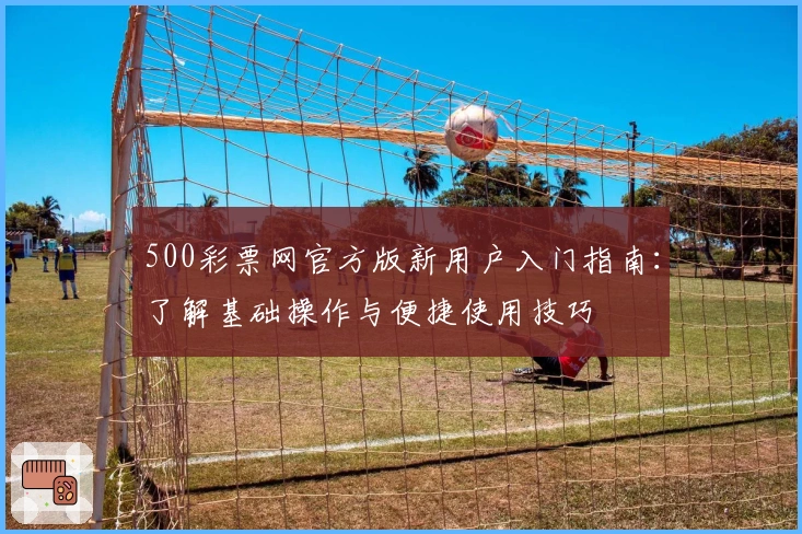 500彩票网官方版新用户入门指南：了解基础操作与便捷使用技巧