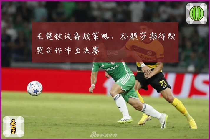 王楚钦谈备战策略，孙颖莎期待默契合作冲击决赛