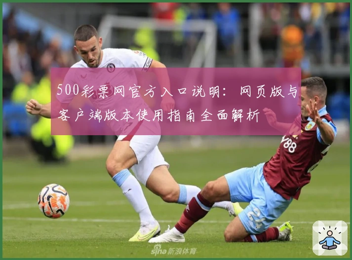 500彩票网官方入口说明：网页版与客户端版本使用指南全面解析