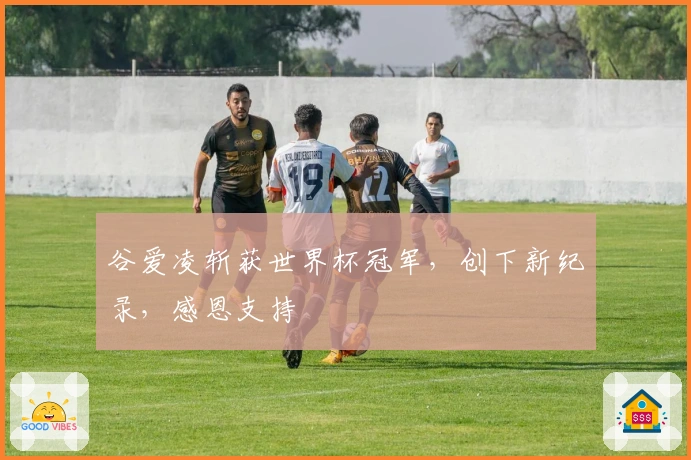 谷爱凌斩获世界杯冠军，创下新纪录，感恩支持