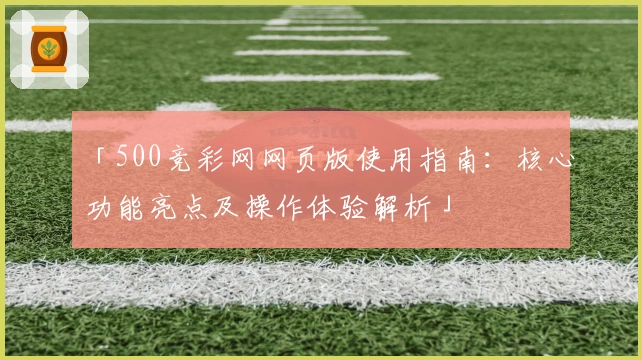 「500竞彩网网页版使用指南：核心功能亮点及操作体验解析」