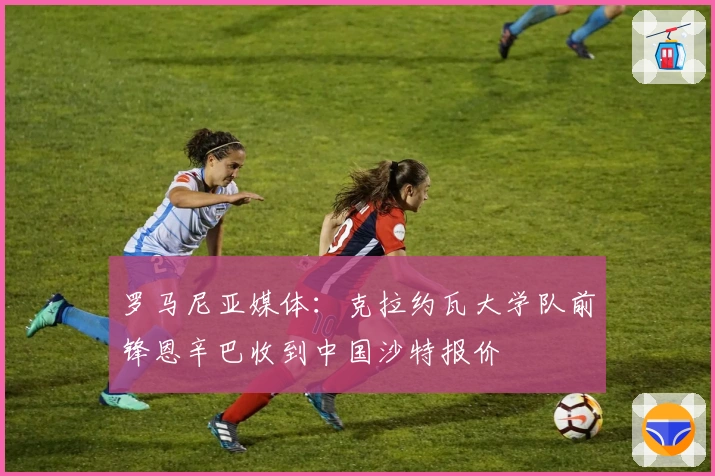罗马尼亚媒体：克拉约瓦大学队前锋恩辛巴收到中国沙特报价