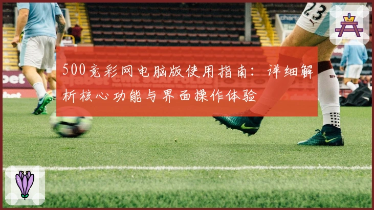 500竞彩网电脑版使用指南：详细解析核心功能与界面操作体验