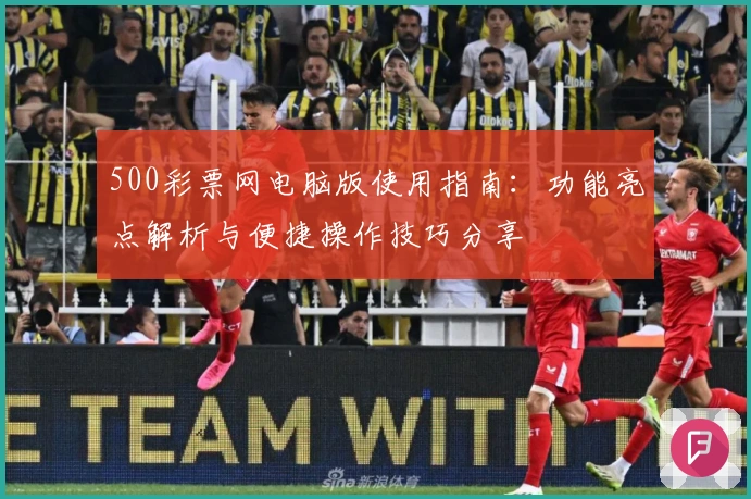500彩票网电脑版使用指南:功能亮点解析与便捷操作技巧分享