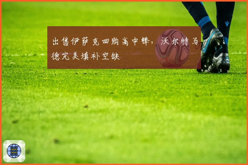 出售伊萨克回购高中锋，沃尔特马德完美填补空缺