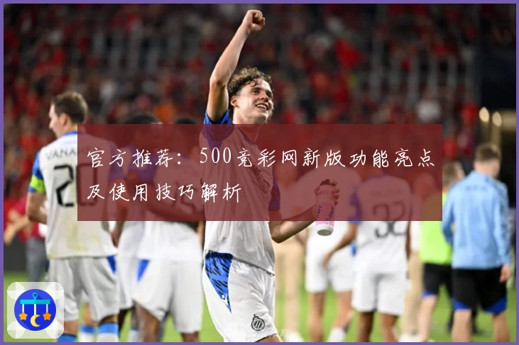 官方推荐：500竞彩网新版功能亮点及使用技巧解析