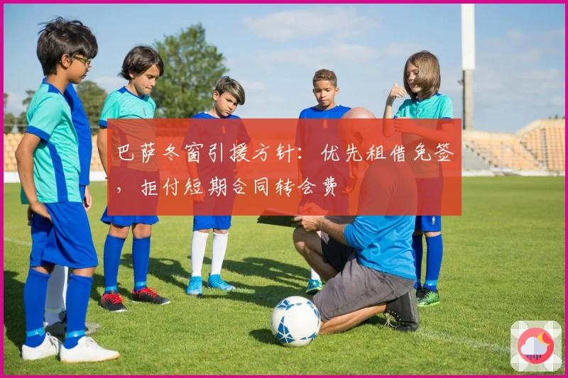 巴萨冬窗引援方针：优先租借免签，拒付短期合同转会费