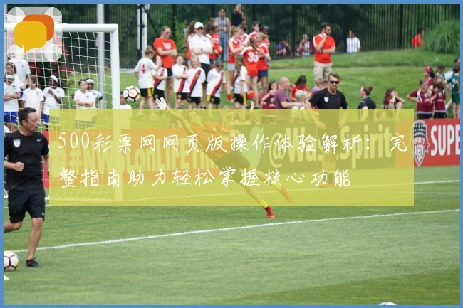 500彩票网网页版操作体验解析：完整指南助力轻松掌握核心功能