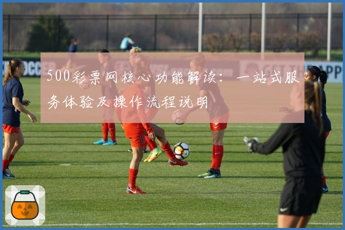 500彩票网核心功能解读：一站式服务体验及操作流程说明