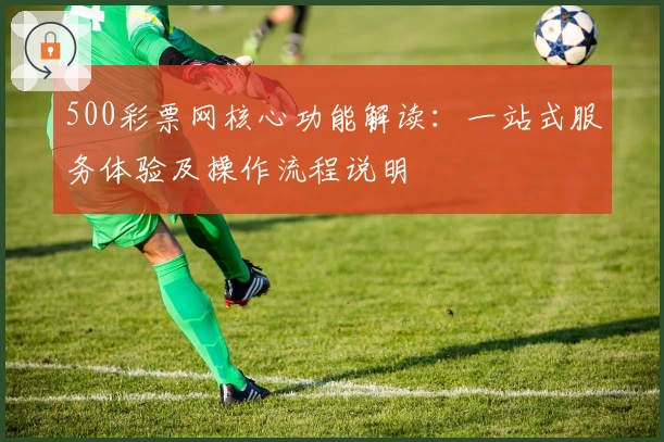 500彩票网核心功能解读：一站式服务体验及操作流程说明