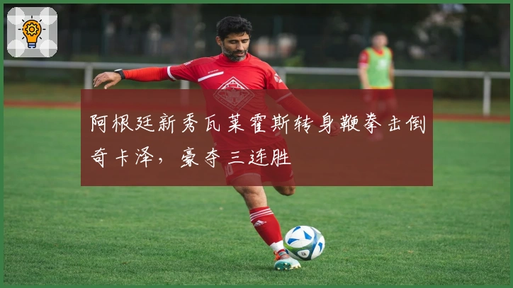 阿根廷新秀瓦莱霍斯转身鞭拳击倒奇卡泽，豪夺三连胜