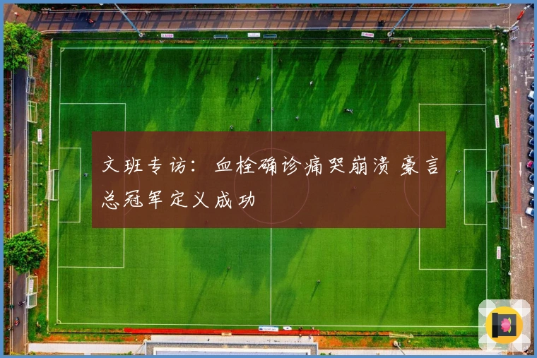 文班专访：血栓确诊痛哭崩溃 豪言总冠军定义成功