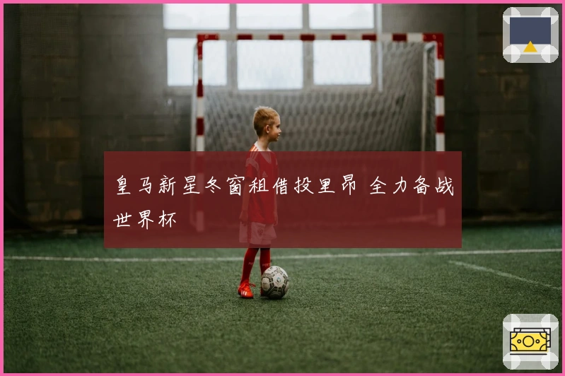 皇马新星冬窗租借投里昂 全力备战世界杯