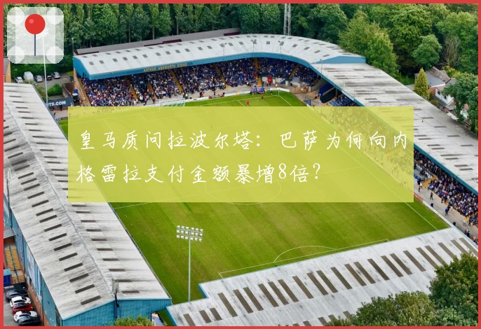 皇马质问拉波尔塔：巴萨为何向内格雷拉支付金额暴增8倍？