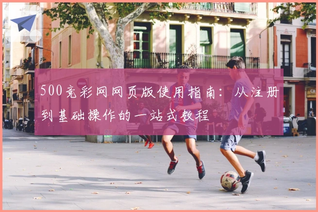 500竞彩网网页版使用指南：从注册到基础操作的一站式教程