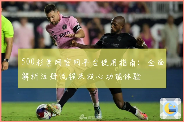 500彩票网官网平台使用指南：全面解析注册流程及核心功能体验