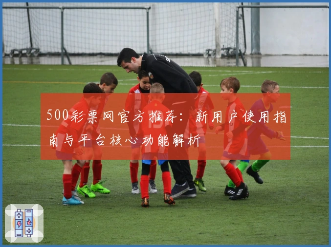 500彩票网官方推荐：新用户使用指南与平台核心功能解析