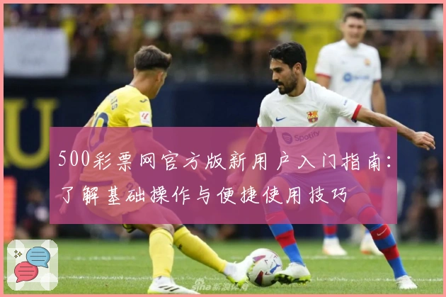 500彩票网官方版新用户入门指南：了解基础操作与便捷使用技巧