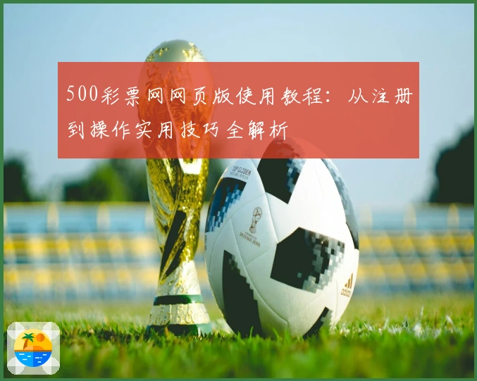 500彩票网网页版使用教程：从注册到操作实用技巧全解析