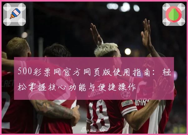 500彩票网官方网页版使用指南：轻松掌握核心功能与便捷操作