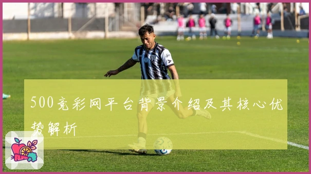 500竞彩网平台背景介绍及其核心优势解析