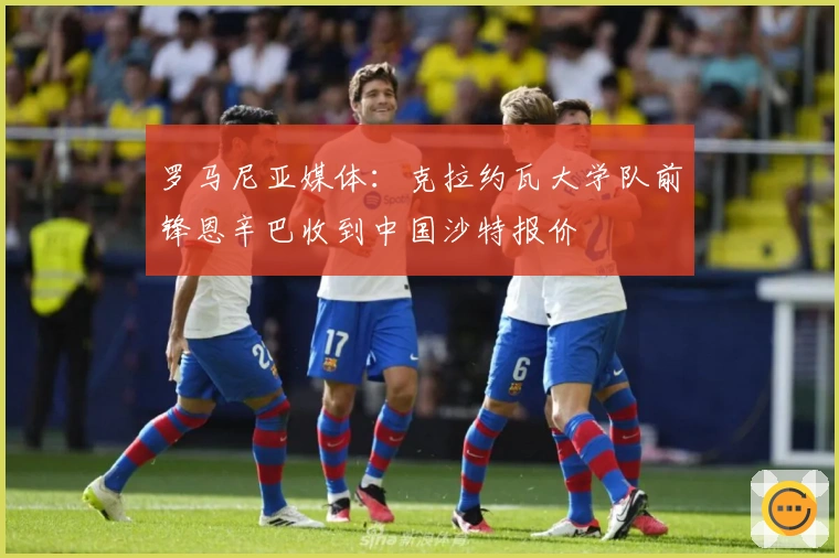 罗马尼亚媒体：克拉约瓦大学队前锋恩辛巴收到中国沙特报价