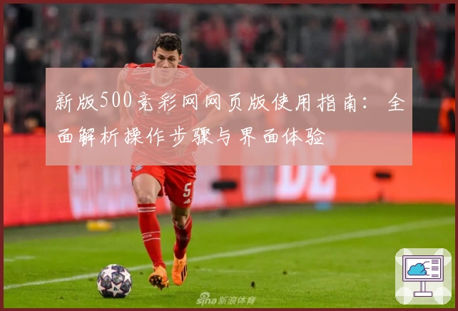 新版500竞彩网网页版使用指南：全面解析操作步骤与界面体验