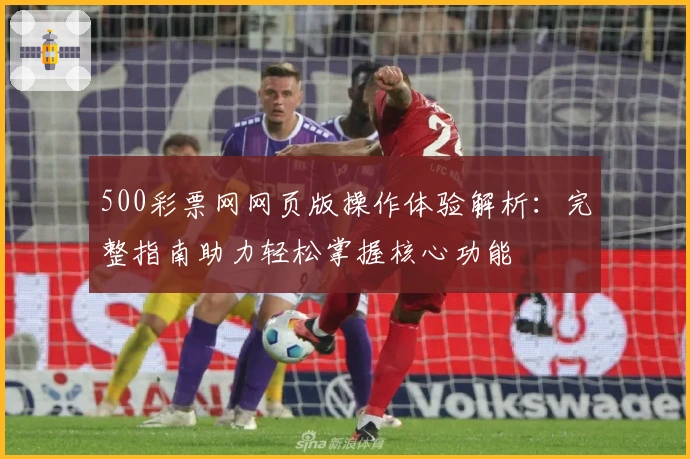 500彩票网网页版操作体验解析：完整指南助力轻松掌握核心功能