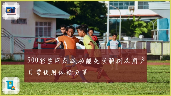 500彩票网新版功能亮点解析及用户日常使用体验分享