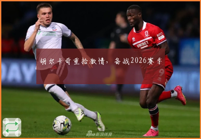 胡尔卡奇重拾激情，备战2026赛季