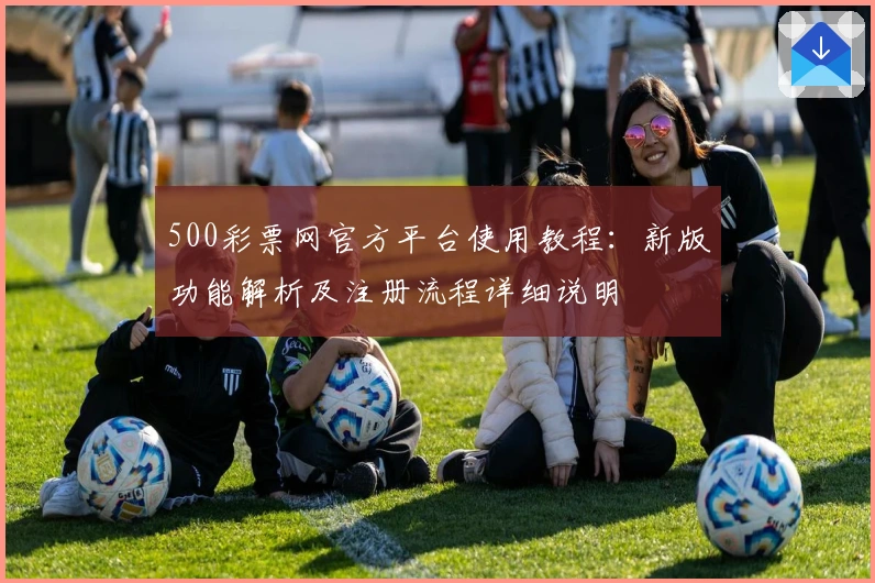 500彩票网官方平台使用教程：新版功能解析及注册流程详细说明