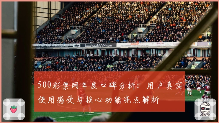 500彩票网年度口碑分析：用户真实使用感受与核心功能亮点解析