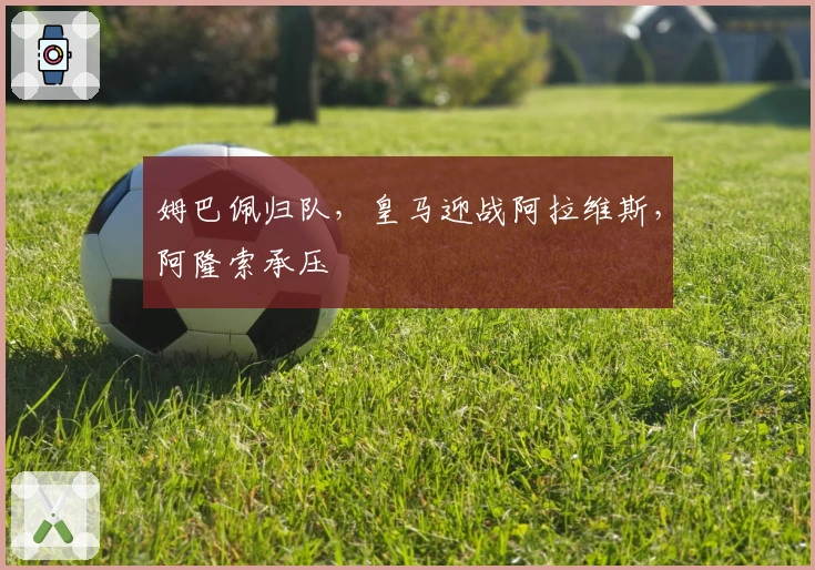 姆巴佩归队，皇马迎战阿拉维斯，阿隆索承压