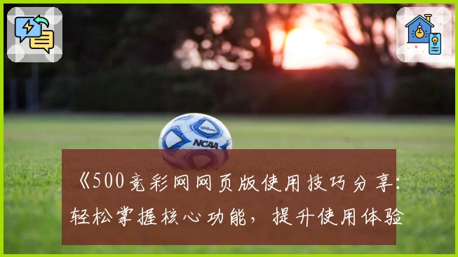 《500竞彩网网页版使用技巧分享：轻松掌握核心功能，提升使用体验》