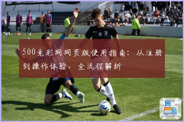 500竞彩网网页版使用指南：从注册到操作体验，全流程解析