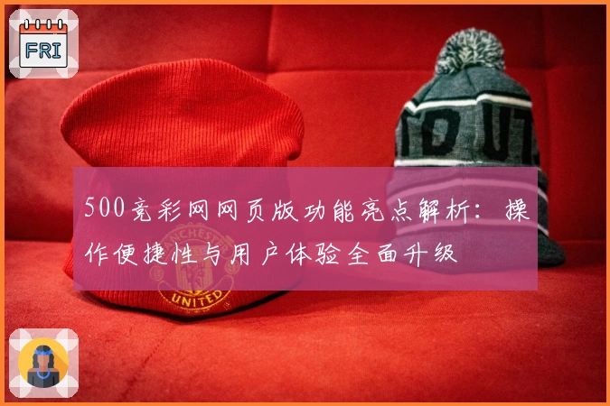 500竞彩网网页版功能亮点解析：操作便捷性与用户体验全面升级