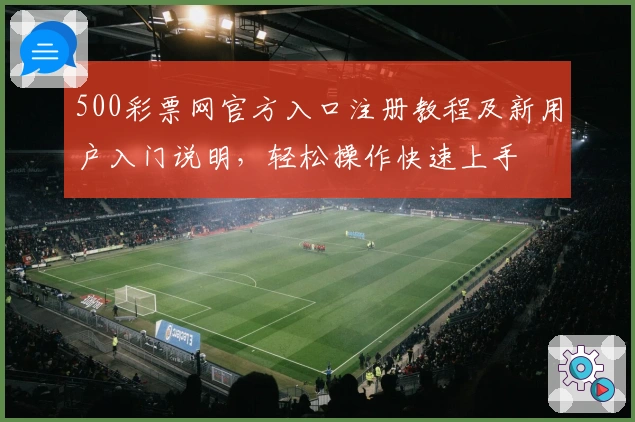 500彩票网官方入口注册教程及新用户入门说明，轻松操作快速上手
