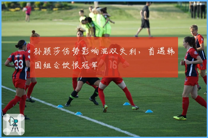 孙颖莎伤势影响混双失利，首遇韩国组合饮恨冠军