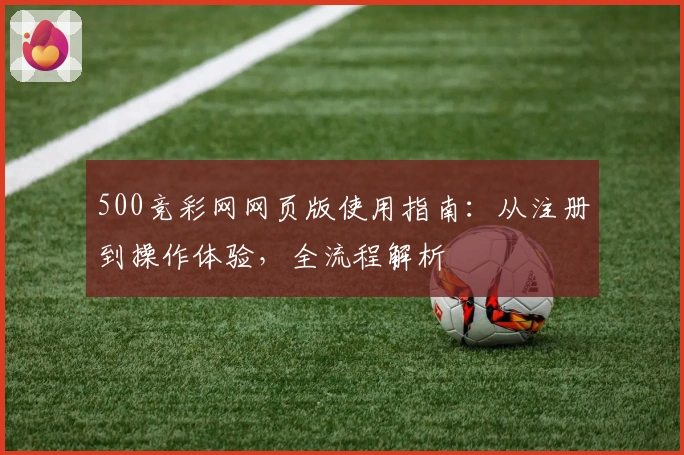 500竞彩网网页版使用指南：从注册到操作体验，全流程解析